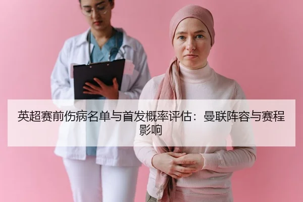 英超赛前伤病名单与首发概率评估：曼联阵容与赛程影响