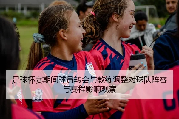 足球杯赛期间球员转会与教练调整对球队阵容与赛程影响观察